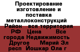 Проектирование,изготовление и поставка металлоконструкций › Район ­ вся территория РФ › Цена ­ 1 - Все города Недвижимость » Другое   . Марий Эл респ.,Йошкар-Ола г.